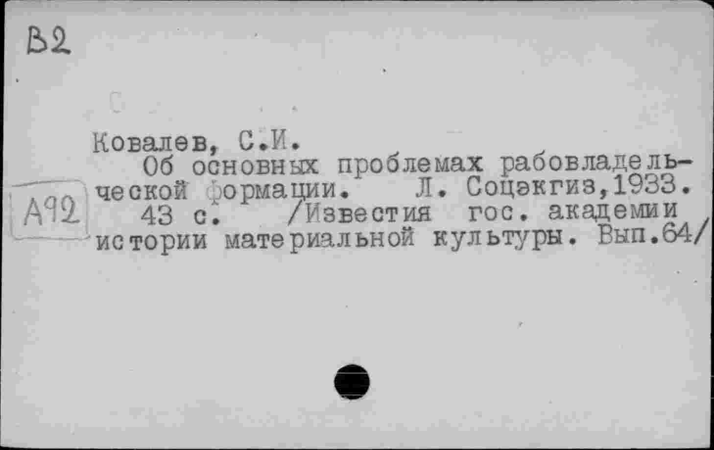 ﻿№
К о валsb С • И •
Об основных проблемах рабовладе ль-"Г/- ческой ормации. Л. Соцзкгиз,1933. А.2	43 с. /Известия гос. академии
истории материальной культуры. Вып.о4/